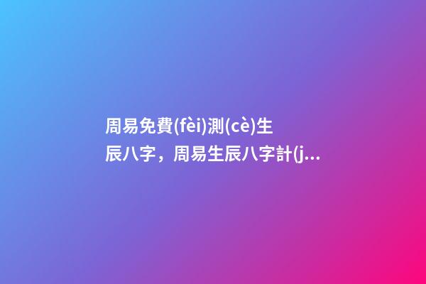周易免費(fèi)測(cè)生辰八字，周易生辰八字計(jì)算壽命準(zhǔn)不準(zhǔn) 周易生辰八字查詢，生辰八字查詢-第1張-觀點(diǎn)-玄機(jī)派